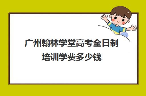 广州翰林学堂高考全日制培训学费多少钱(广州高考培训机构排名榜)