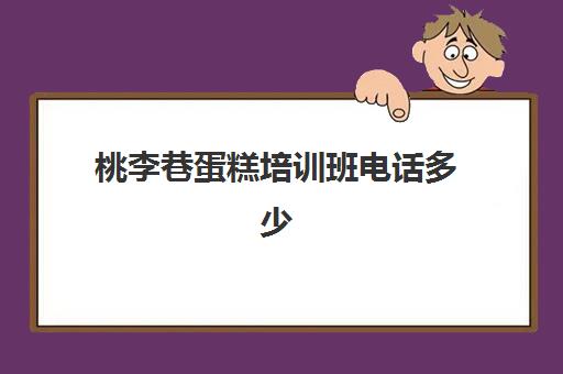 桃李巷蛋糕培训班电话多少(培训班回访电话范文)