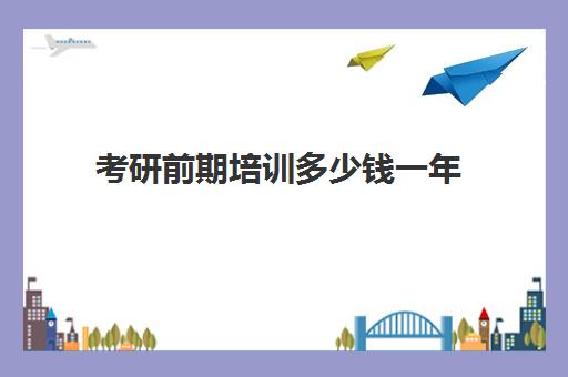 考研前期培训多少钱一年(在职考研需要多少钱)