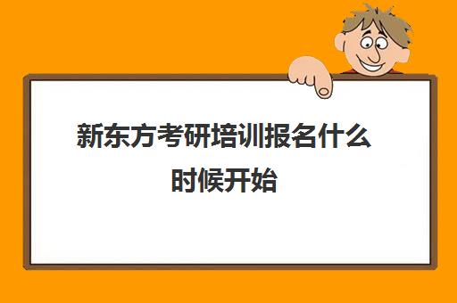 新东方考研培训报名什么时候开始(新东方考研怎么样啊)