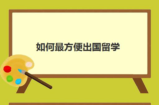 如何最方便出国留学(出国留学哪里比较便宜)