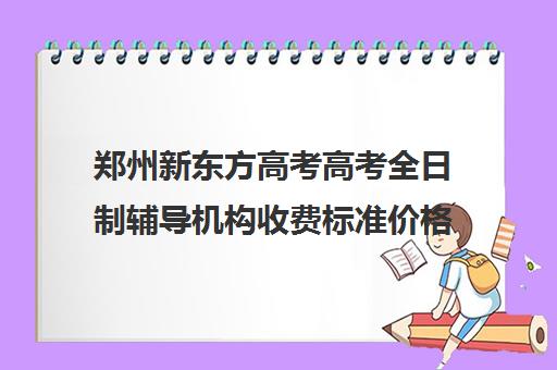 郑州新东方高考高考全日制辅导机构收费标准价格一览(新东方高考复读班价格)