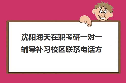 沈阳海天在职考研一对一辅导补习校区联系电话方式