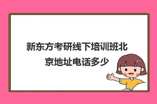 新东方考研线下培训班北京地址电话多少(北京考研那个辅导班比较好)