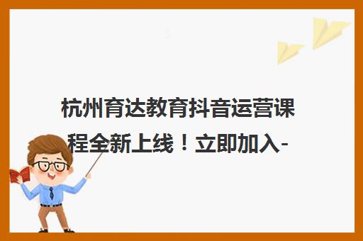 杭州育达教育抖音运营课程全新上线！立即加入-杭州育达教育