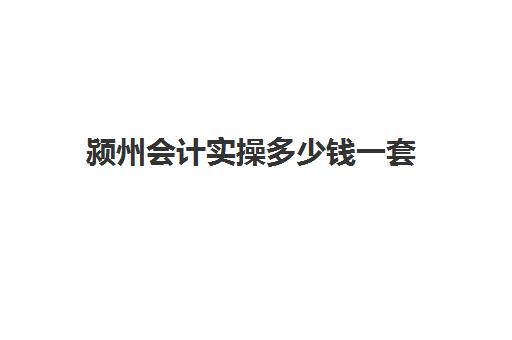 颍州会计实操多少钱一套(0基础学会计学费多少钱)