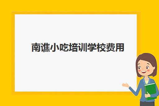 南谯小吃培训学校费用(安徽小吃培训学校排名)