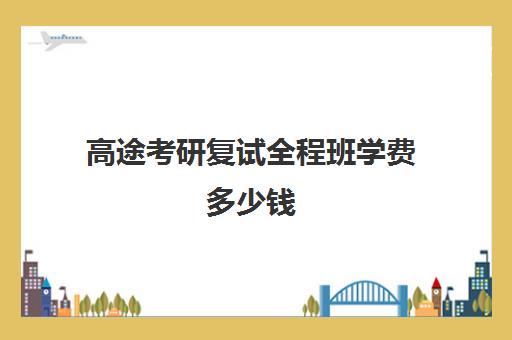 高途考研复试全程班学费多少钱（高途考研上岸率是多少）