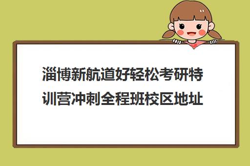 淄博新航道好轻松考研特训营冲刺全程班校区地址分布（新东方考研集训营怎么样）