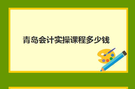 青岛会计实操课程多少钱(会计培训班收费价目表)