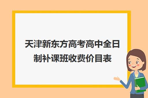 天津新东方高考高中全日制补课班收费价目表(新东方补课有效果吗)