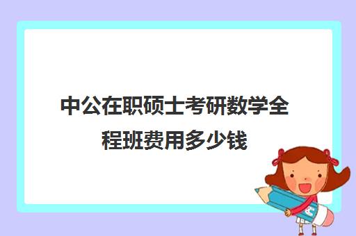 中公在职硕士考研数学全程班费用多少钱（在职考研培训机构费用）