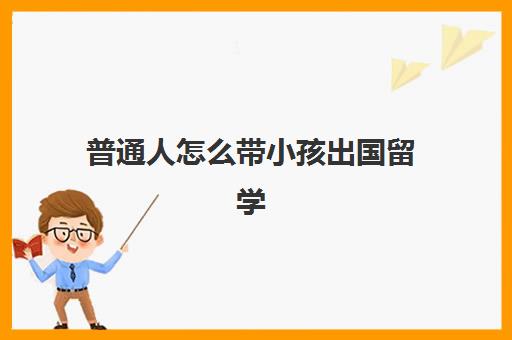 普通人怎么带小孩出国留学(三种孩子适合留学)