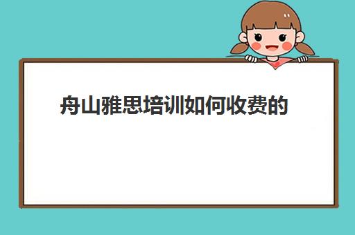 舟山雅思培训如何收费的(雅思辅导班收费价目表)