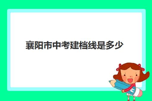 襄阳市中考建档线是多少(达到建档线就可以上高中吗)