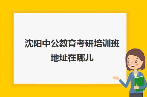 沈阳中公教育考研培训班地址在哪儿(中公教育沈阳总部地址)