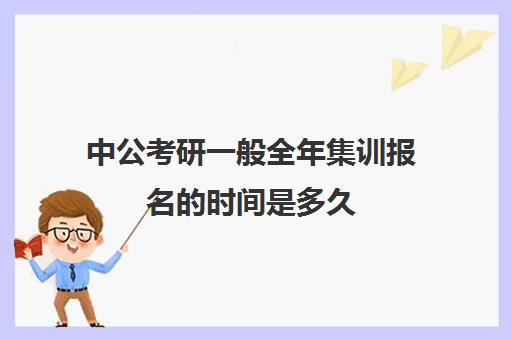 中公考研一般全年集训报名的时间是多久(中公考研集训营怎么样)