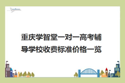 重庆学智堂一对一高考辅导学校收费标准价格一览（掌门一对一的收费标准）