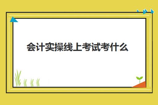 会计实操线上考试考什么(会计考的8个证书)