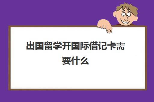 出国留学开国际借记卡需要什么(各大银行的国际借记卡)