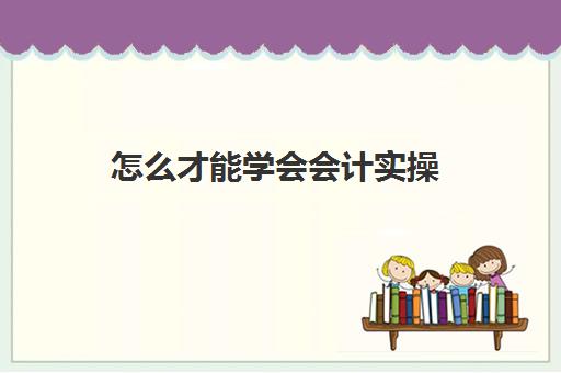 怎么才能学会会计实操(学做会计的基本步骤)