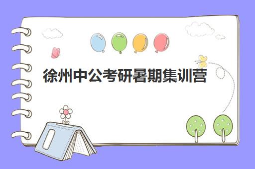 徐州中公考研暑期集训营(中公考研集训营多少钱)