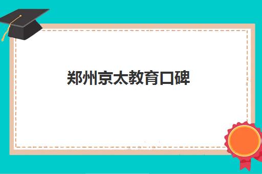 郑州京太教育口碑(郑州京太教育怎么样?评价好吗)