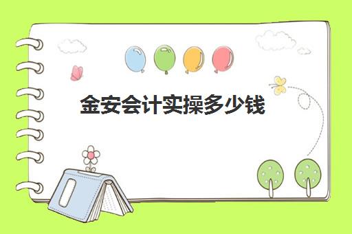 金安会计实操多少钱(会计培训班收费价目表)