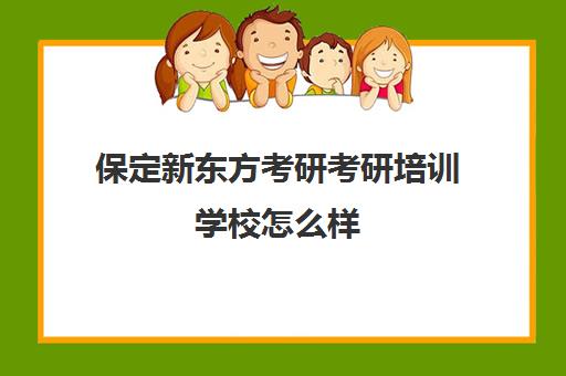 保定新东方考研考研培训学校怎么样(新东方考研集训营怎么样)