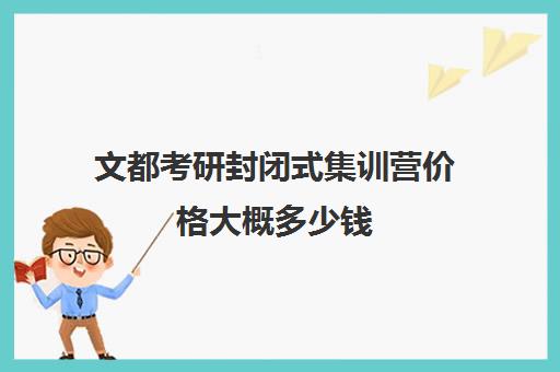 文都考研封闭式集训营价格大概多少钱（考研集训营的作用大吗）