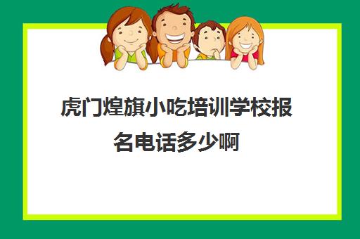 虎门煌旗小吃培训学校报名电话多少啊(煌旗美食怎么样)