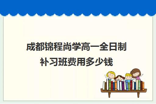 成都锦程尚学高一全日制补习班费用多少钱