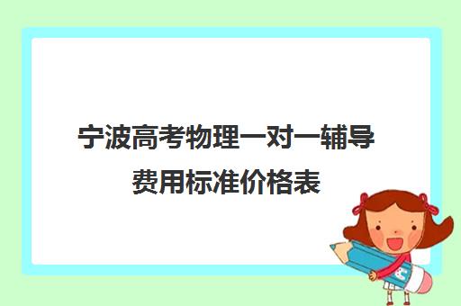 宁波高考物理一对一辅导费用标准价格表(宁波一对一初中辅导哪里好)