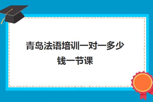 青岛法语培训一对一多少钱一节课(法语一对一培训多少钱)