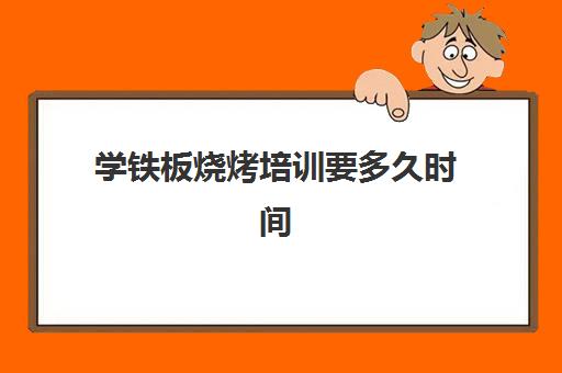 学铁板烧烤培训要多久时间(学烧烤技术培训哪里好)