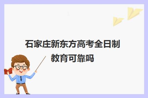 石家庄新东方高考全日制教育可靠吗（新东方全日制高考班收费）