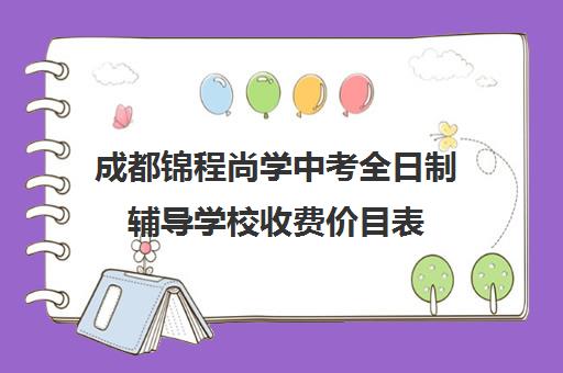 成都锦程尚学中考全日制辅导学校收费价目表(成都正规培训学校名单)