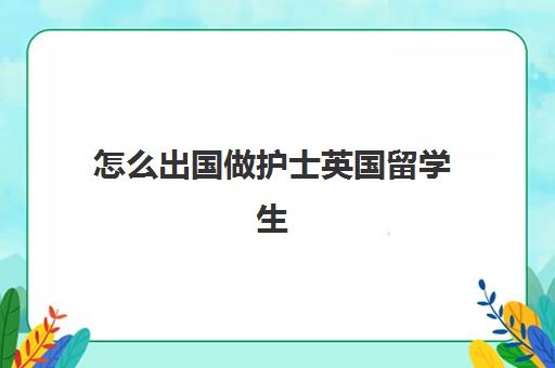 怎么出国做护士英国留学生(如何去国外当护士)