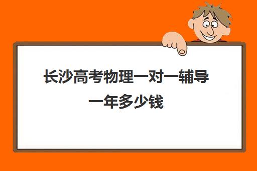 长沙高考物理一对一辅导一年多少钱(一对一辅导收费)