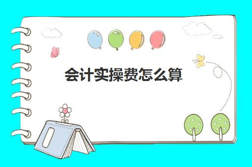 会计实操费怎么算(会计培训费用计入哪个科目)