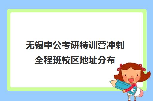 无锡中公考研特训营冲刺全程班校区地址分布（中公考研培训班地址在哪里）