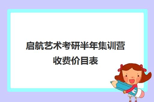 启航艺术考研半年集训营收费价目表（启航半年集训营）