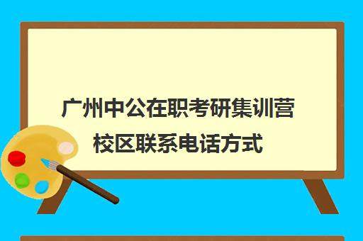 广州中公在职考研集训营校区联系电话方式（在职研招网官网入口）