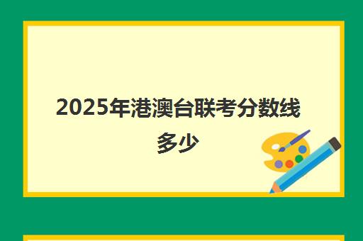 2025年港澳台联考分数线多少(港澳台联考多少分)