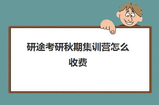 研途考研秋期集训营怎么收费（考研集训营有用一般多久）