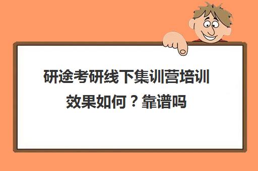 研途考研线下集训营培训效果如何？靠谱吗（考研培训机构哪个靠谱）