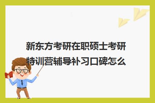 新东方考研在职硕士考研特训营辅导补习口碑怎么样？