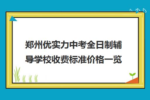 郑州优实力中考全日制辅导学校收费标准价格一览(郑州初三全日制辅导班哪个好)