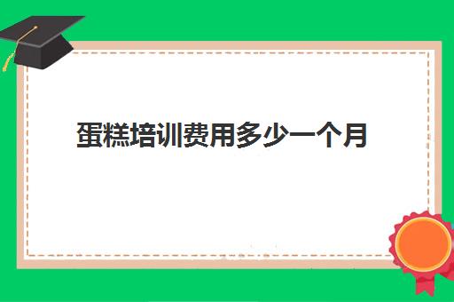 蛋糕培训费用多少一个月(蛋糕学校培训要多久)