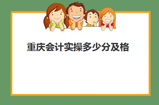 重庆会计实操多少分及格(初级会计考了60分算过吗)